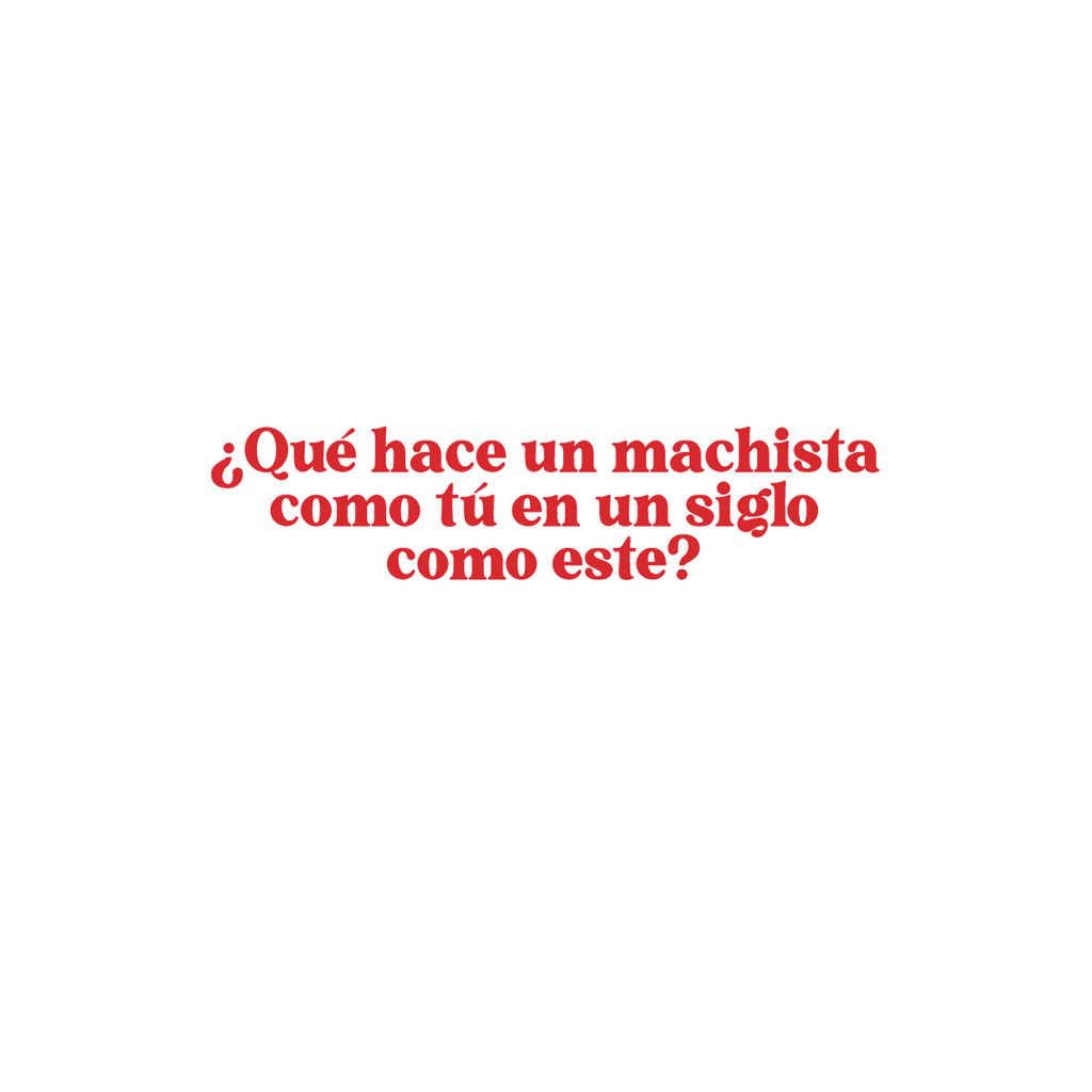 ¿Qué hace un machista como tú en un siglo como este?